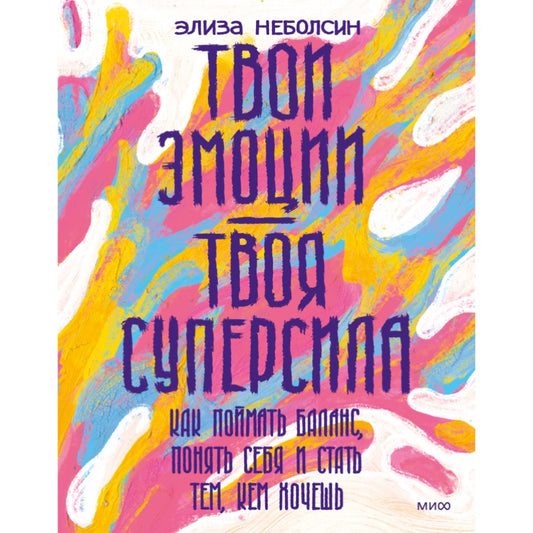 Твои эмоции — твоя суперсила. Как поймать баланс, понять себя и стать тем, кем хочешь. Элиза Неболсин.
